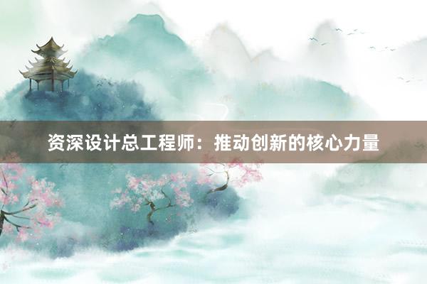 资深设计总工程师：推动创新的核心力量