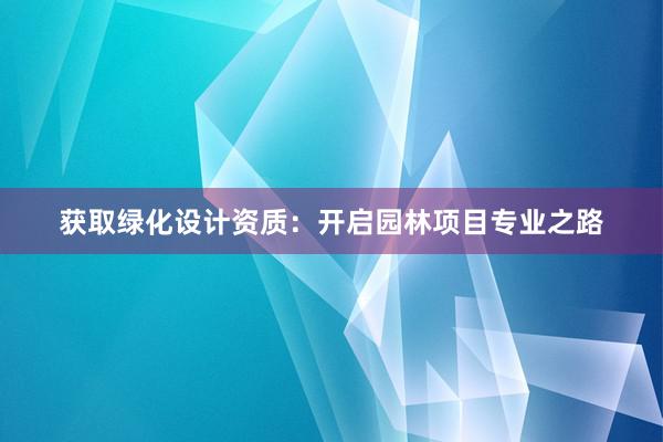 获取绿化设计资质：开启园林项目专业之路